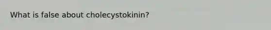 What is false about cholecystokinin?