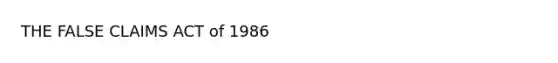 THE FALSE CLAIMS ACT of 1986