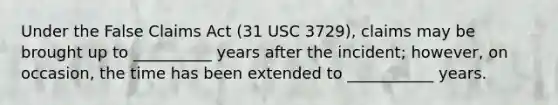 Under the False Claims Act (31 USC 3729), claims may be brought up to __________ years after the incident; however, on occasion, the time has been extended to ___________ years.