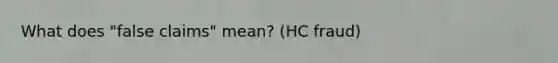 What does "false claims" mean? (HC fraud)