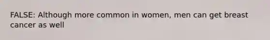 FALSE: Although more common in women, men can get breast cancer as well