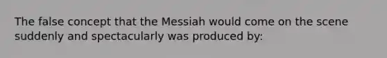 The false concept that the Messiah would come on the scene suddenly and spectacularly was produced by: