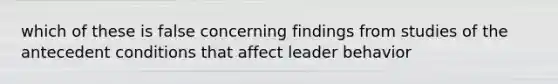 which of these is false concerning findings from studies of the antecedent conditions that affect leader behavior