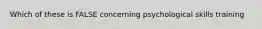 Which of these is FALSE concerning psychological skills training