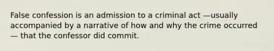 False confession is an admission to a criminal act —usually accompanied by a narrative of how and why the crime occurred— that the confessor did commit.