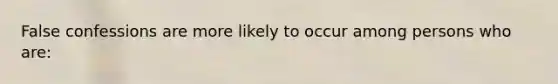 False confessions are more likely to occur among persons who are: