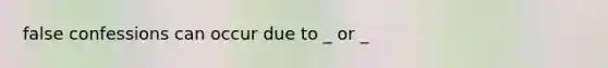 false confessions can occur due to _ or _