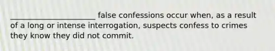 ______________________ false confessions occur when, as a result of a long or intense interrogation, suspects confess to crimes they know they did not commit.