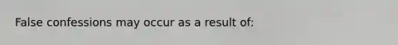 False confessions may occur as a result of: