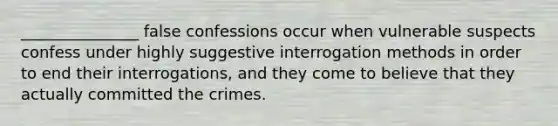 _______________ false confessions occur when vulnerable suspects confess under highly suggestive interrogation methods in order to end their interrogations, and they come to believe that they actually committed the crimes.