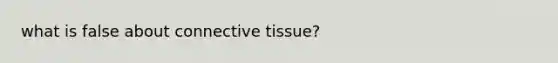 what is false about connective tissue?