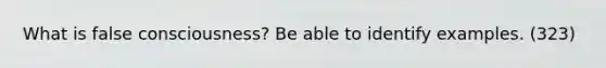 What is false consciousness? Be able to identify examples. (323)