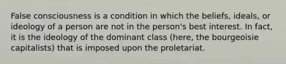 False consciousness is a condition in which the beliefs, ideals, or ideology of a person are not in the person's best interest. In fact, it is the ideology of the dominant class (here, the bourgeoisie capitalists) that is imposed upon the proletariat.