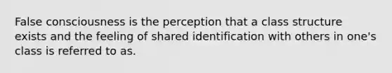 False consciousness is the perception that a class structure exists and the feeling of shared identification with others in one's class is referred to as.