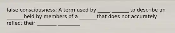 false consciousness: A term used by _____ _______ to describe an _______held by members of a _______that does not accurately reflect their ________ _________