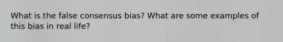 What is the false consensus bias? What are some examples of this bias in real life?