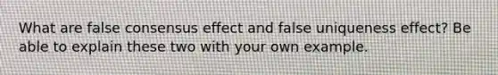 What are false consensus effect and false uniqueness effect? Be able to explain these two with your own example.