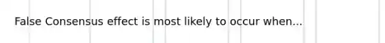 False Consensus effect is most likely to occur when...