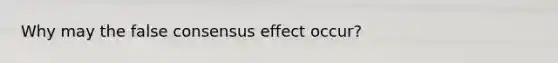 Why may the false consensus effect occur?