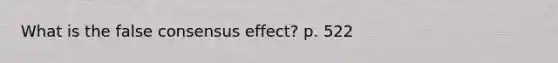 What is the false consensus effect? p. 522