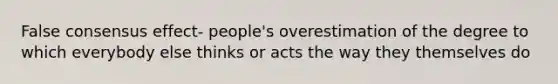 False consensus effect- people's overestimation of the degree to which everybody else thinks or acts the way they themselves do