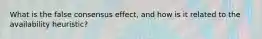 What is the false consensus effect, and how is it related to the availability heuristic?