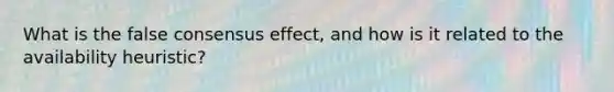 What is the false consensus effect, and how is it related to the availability heuristic?