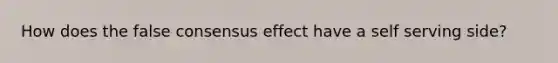 How does the false consensus effect have a self serving side?