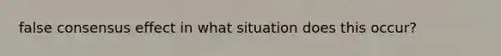 false consensus effect in what situation does this occur?