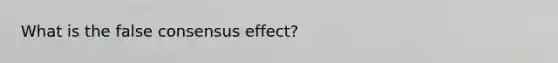 What is the false consensus effect?