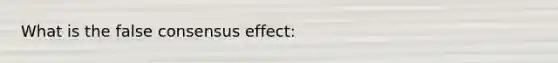 What is the false consensus effect: