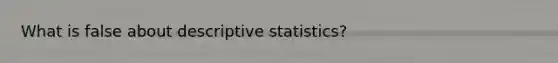 What is false about descriptive statistics?