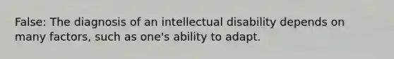 False: The diagnosis of an intellectual disability depends on many factors, such as one's ability to adapt.