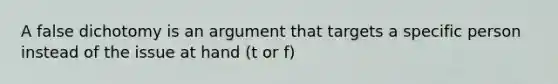 A false dichotomy is an argument that targets a specific person instead of the issue at hand (t or f)