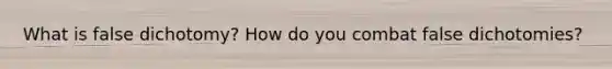 What is false dichotomy? How do you combat false dichotomies?