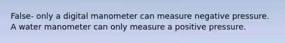 False- only a digital manometer can measure negative pressure. A water manometer can only measure a positive pressure.