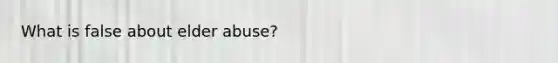 What is false about elder abuse?