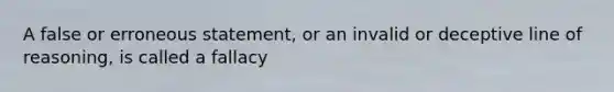 A false or erroneous statement, or an invalid or deceptive line of reasoning, is called a fallacy