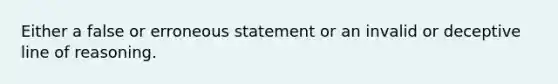 Either a false or erroneous statement or an invalid or deceptive line of reasoning.