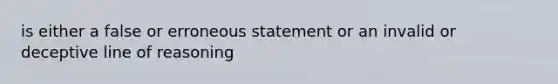 is either a false or erroneous statement or an invalid or deceptive line of reasoning