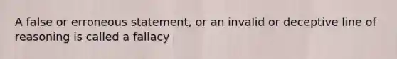 A false or erroneous statement, or an invalid or deceptive line of reasoning is called a fallacy