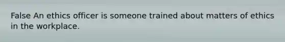 False An ethics officer is someone trained about matters of ethics in the workplace.