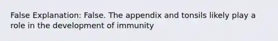 False Explanation: False. The appendix and tonsils likely play a role in the development of immunity