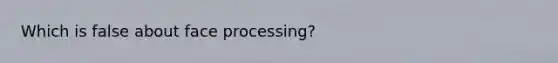 Which is false about face processing?