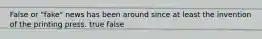 False or "fake" news has been around since at least the invention of the printing press. true false