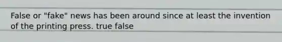 False or "fake" news has been around since at least the invention of the printing press. true false