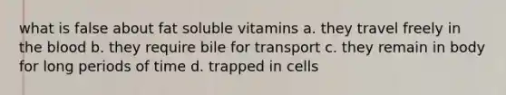 what is false about fat soluble vitamins a. they travel freely in the blood b. they require bile for transport c. they remain in body for long periods of time d. trapped in cells