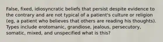 False, fixed, idiosyncratic beliefs that persist despite evidence to the contrary and are not typical of a patient's culture or religion (eg, a patient who believes that others are reading his thoughts). Types include erotomanic, grandiose, jealous, persecutory, somatic, mixed, and unspecified what is this?