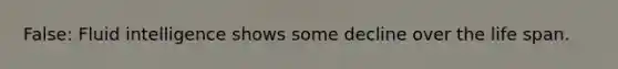False: Fluid intelligence shows some decline over the life span.