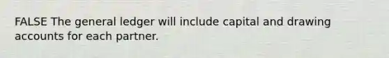 FALSE The general ledger will include capital and drawing accounts for each partner.